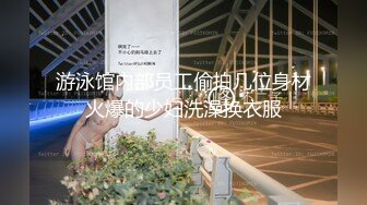 游泳馆内部员工偷拍几位身材火爆的少妇洗澡换衣服