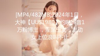 [MP4/482MB]2024年1月，大神【UUS1980】约啪抖音1万粉博主 ，淫荡玉女，主动女上位浪叫不止