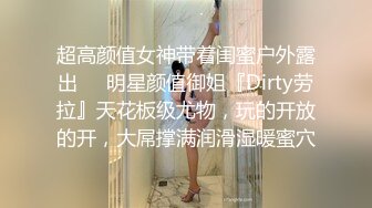 超高颜值女神带着闺蜜户外露出❤️明星颜值御姐『Dirty劳拉』天花板级尤物，玩的开放的开，大屌撑满润滑湿暖蜜穴