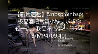 【新片速遞】&nbsp;&nbsp; 极品酒吧气氛小妹。求求你轻一点，我受不鸟了～ [35MB/MP4/09:40]