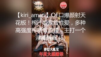 【kiri_amari】OF口爆颜射天花板！榨汁姬露脸性爱，多种高强度榨精做面膜，主打一个淫骚画面 (5)