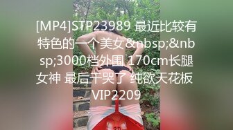 [MP4]STP23989 最近比较有特色的一个美女&nbsp;&nbsp;3000档外围 170cm长腿女神 最后干哭了 纯欲天花板 VIP2209