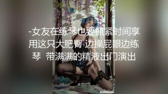 -女友在练琴也要抓紧时间享用这只大肥臀 边操屁眼边练琴  带满满的精液出门演出