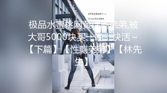 极品水蜜桃网黄性瘾弟弟,被大哥5000块买一晚上快活～【下篇】【性瘾弟弟】【林先生】