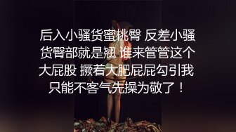 后入小骚货蜜桃臀 反差小骚货臀部就是翘 谁来管管这个大屁股 撅着大肥屁屁勾引我 只能不客气先操为敬了！