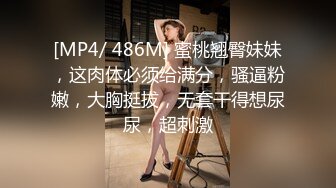 [MP4/ 486M] 蜜桃翘臀妹妹，这肉体必须给满分，骚逼粉嫩，大胸挺拔，无套干得想尿尿，超刺激