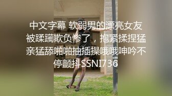 中文字幕 软弱男的漂亮女友被蹂躏欺负惨了，抱紧揉捏猛亲猛舔啪啪抽插操哦哦呻吟不停颤抖SSNI736