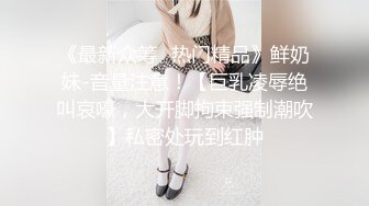 《最新众筹✿热门精品》鲜奶妹-音量注意！【巨乳凌辱绝叫哀嚎，大开脚拘束强制潮吹】私密处玩到红肿