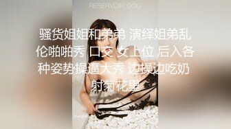 骚货姐姐和弟弟 演绎姐弟乱伦啪啪秀 口交 女上位 后入各种姿势操逼大秀 边操边吃奶 射菊花里