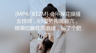 [MP4/ 812M] 会所探花操骚女技师，69姿势掏屌磨穴，骑乘位就在洞磨蹭，换了个肥穴