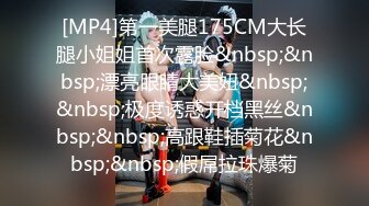 [MP4]第一美腿175CM大长腿小姐姐首次露脸&nbsp;&nbsp;漂亮眼睛大美妞&nbsp;&nbsp;极度诱惑开档黑丝&nbsp;&nbsp;高跟鞋插菊花&nbsp;&nbsp;假屌拉珠爆菊