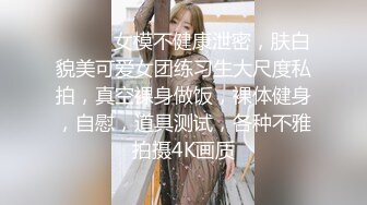 ❤️❤️女模不健康泄密，肤白貌美可爱女团练习生大尺度私拍，真空裸身做饭，裸体健身，自慰，道具测试，各种不雅拍摄4K画质