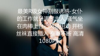 最美R级女神制服诱惑-女仆的工作就是满足主人 骚气坐在肉棒上自己风骚扭动 开档丝袜直接插入 高潮不断 高清1080P版