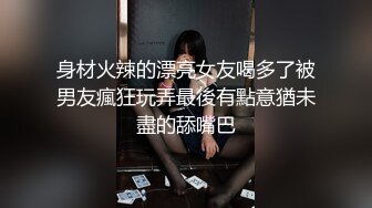 身材火辣的漂亮女友喝多了被男友瘋狂玩弄最後有點意猶未盡的舔嘴巴