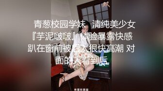 ✅青葱校园学妹✅清纯美少女『芋泥啵啵』体验暴露快感 趴在窗前被后入很快高潮 对面的人看到后