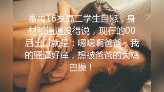 番禺16岁高二学生自慰，身材和逼逼没得说，现在的00后出口就是：嗯嗯啊爸爸，我的骚逼好痒，想被爸爸的大鸡巴操！