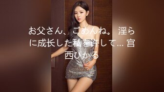 お父さん、ごめんね。 淫らに成长した私を许して… 宫西ひかる