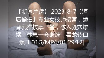 【新速片遞】 2023-8-7【酒店偷拍】专业女技师接客，舔背乳推按摩一番，怼入骚穴爆操，休息一会继续，毒龙转口爆[1.01G/MP4/01:29:12]