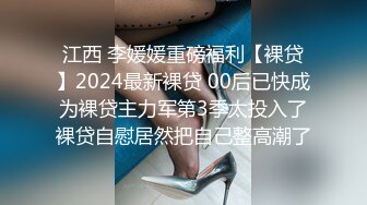 江西 李媛媛重磅福利【裸贷】2024最新裸贷 00后已快成为裸贷主力军第3季太投入了裸贷自慰居然把自己整高潮了