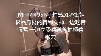 [MP4/ 495M] 性感风骚御姐极品身材的御姐女神一边吃着假屌 一边享受着爸爸抽插着嫩穴