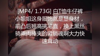 [MP4/ 1.73G] 白T恤牛仔裤小姐姐这身服饰就是显身材，前凸后翘高挑笔直，换上黑丝骑乘肉棒夹的紧销魂啊大力快速耸动