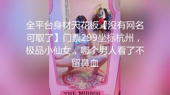 全平台身材天花板【没有网名可取了】门票299坐标杭州，极品小仙女，哪个男人看了不留鼻血