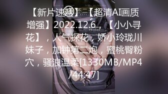 【新片速遞】 【超清AI画质增强】2022.12.6，【小小寻花】，人气探花，娇小玲珑川妹子，加钟第二炮，蜜桃臀粉穴，骚浪温柔[1330MB/MP4/44:47]