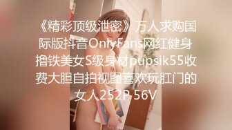 《精彩顶级泄密》万人求购国际版抖音OnlyFans网红健身撸铁美女S级身材pupsik55收费大胆自拍视图喜欢玩肛门的女人252P 56V