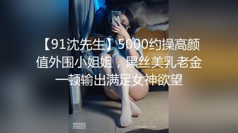 【91沈先生】5000约操高颜值外围小姐姐，黑丝美乳老金一顿输出满足女神欲望