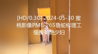 [HD/0.3G] 2024-05-30 蜜桃影像PME-265鲁蛇修理工强操美艳少妇