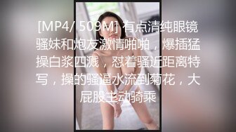 [MP4/ 509M] 有点清纯眼镜骚妹和炮友激情啪啪，爆插猛操白浆四溅，怼着骚近距离特写，操的骚逼水流到菊花，大屁股主动骑乘