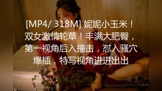 [MP4/ 318M] 妮妮小玉米！双女激情轮草！丰满大肥臀，第一视角后入撞击，怼入骚穴爆插，特写视角进进出出