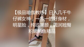 【极品瑜伽教练】日入几千牛仔裤女神，一等一的好身材，明星脸，纯欲美颜，圆润翘臀粉嫩鲍鱼精品