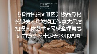 《模特私拍★泄密》极品身材长腿美人痣嫩模工作室大尺度拍摄人体艺术★网袜全裸青春活力镜头感十足无水4K原画