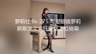 萝莉社 lls-275 可爱眼镜萝莉斯斯文文文狂爱女上位骑乘