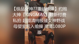 【极品女神??重磅核弹】约炮大神『KINGMAS』最新付费私拍 超颜清纯极骚女神野战 母婴室后入偷操 高清1080P版