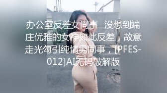 办公室反差女同事✿没想到端庄优雅的女神如此反差，故意走光勾引纯情男同事，[PFES-012]AI无码破解版