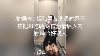 高颜值空姐和男友洗澡时忍不住把J8吃硬,站位激情后入内射,呻吟好诱人