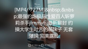 [MP4/ 727M]&nbsp;&nbsp;最强约炮极品性爱百人斩萝莉杀手jimmybi最新解封 约操大学生吐舌的萌妹子 无套爆操 完美露脸