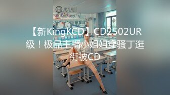 【新KingKCD】CD2502UR级！极品主播小姐姐穿骚丁逛街被CD