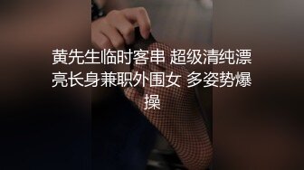 黄先生临时客串 超级清纯漂亮长身兼职外围女 多姿势爆操