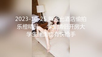 2023-10-25 新流出酒店偷拍乐橙精品❤️学生情侣开房大学生里面也有快枪手