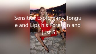 Sensitive Explore my Tongue and Lips his Foreskin and just S