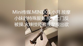 Mini传媒.MINI005.小月.按摩小妹的特殊服务.按摩上门反被操.火辣技师被按摩按出欲火