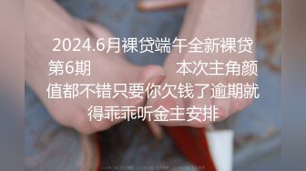 2024.6月裸贷端午全新裸贷第6期❤️❤️❤️   本次主角颜值都不错只要你欠钱了逾期就得乖乖听金主安排