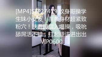 [MP4]STP27419 纹身哥操学生妹小女友！苗条身材超紧致粉穴！扶着腰后入爆操，吸吮舔屌活不错，扛起腿进进出出 VIP0600