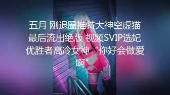 五月 刚退圈推特大神空虚猫最后流出绝版 视频SVIP选妃优胜者高冷女神“你好会做爱啊”