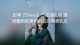 女神『Diary』三亚淫乱夜 落地窗前和单男前怼后操美乳女友