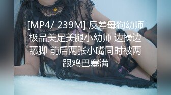 [MP4/ 239M] 反差母狗幼师极品美足美腿小幼师 边操边舔脚 前后两张小嘴同时被两跟鸡巴塞满