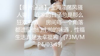 【新片速遞】 上海淫荡风骚人妻❤️在家的日子总是那么狂欢激情❤️房间每一个角落都遗留他们性啪的味道，性福生活真是太幸福啦！[73M/MP4/03:49]